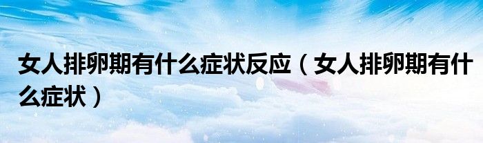 女人排卵期有什么癥狀反應（女人排卵期有什么癥狀）