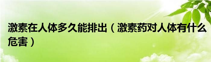 激素在人體多久能排出（激素藥對人體有什么危害）