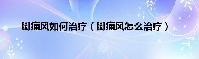 腳痛風(fēng)如何治療（腳痛風(fēng)怎么治療）