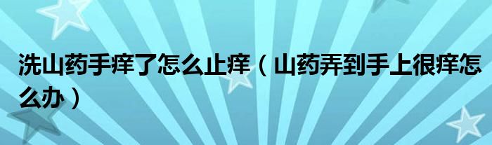 洗山藥手癢了怎么止癢（山藥弄到手上很癢怎么辦）