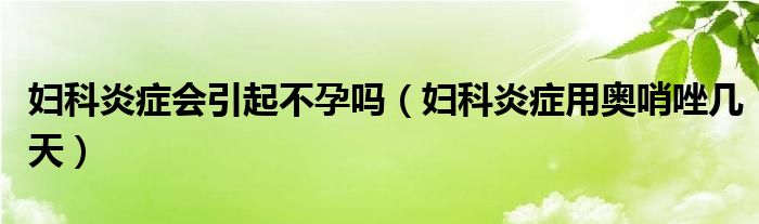 婦科炎癥會引起不孕嗎（婦科炎癥用奧哨唑幾天）