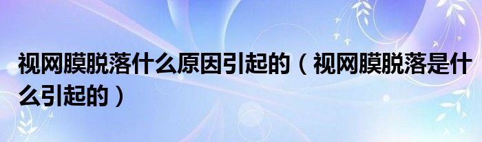 視網(wǎng)膜脫落什么原因引起的（視網(wǎng)膜脫落是什么引起的）