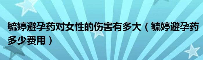 毓婷避孕藥對(duì)女性的傷害有多大（毓婷避孕藥多少費(fèi)用）