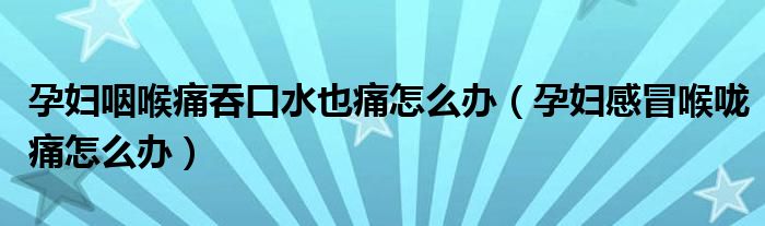 孕婦咽喉痛吞口水也痛怎么辦（孕婦感冒喉嚨痛怎么辦）