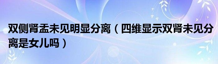 雙側(cè)腎盂未見明顯分離（四維顯示雙腎未見分離是女兒嗎）