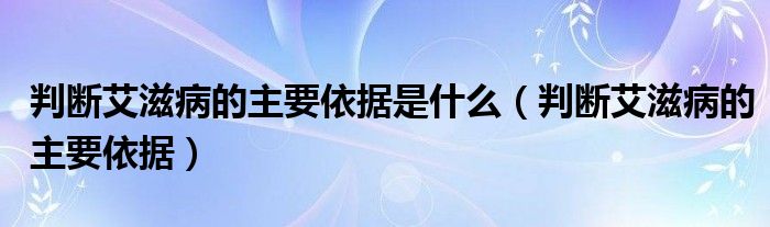 判斷艾滋病的主要依據(jù)是什么（判斷艾滋病的主要依據(jù)）