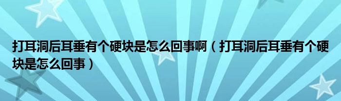 打耳洞后耳垂有個(gè)硬塊是怎么回事?。ù蚨春蠖褂袀€(gè)硬塊是怎么回事）