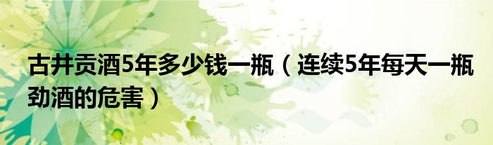 古井貢酒5年多少錢一瓶（連續(xù)5年每天一瓶勁酒的危害）