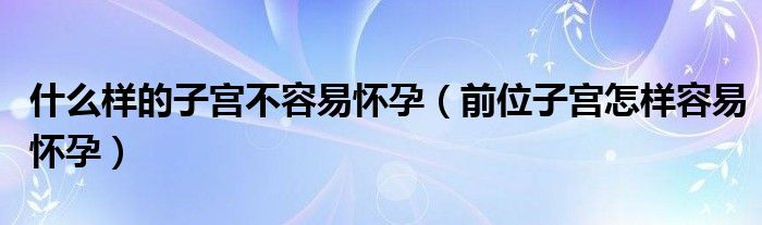 什么樣的子宮不容易懷孕（前位子宮怎樣容易懷孕）