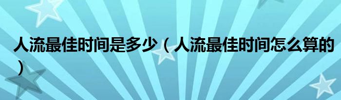 人流最佳時(shí)間是多少（人流最佳時(shí)間怎么算的）