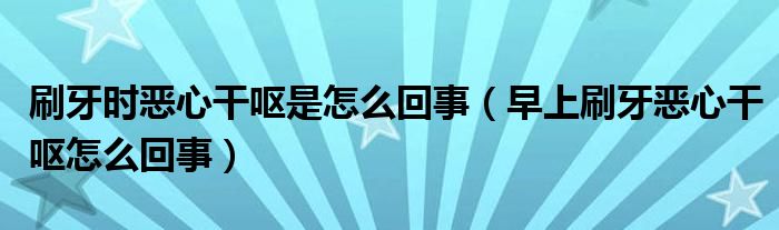 刷牙時惡心干嘔是怎么回事（早上刷牙惡心干嘔怎么回事）