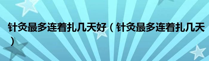 針灸最多連著扎幾天好（針灸最多連著扎幾天）