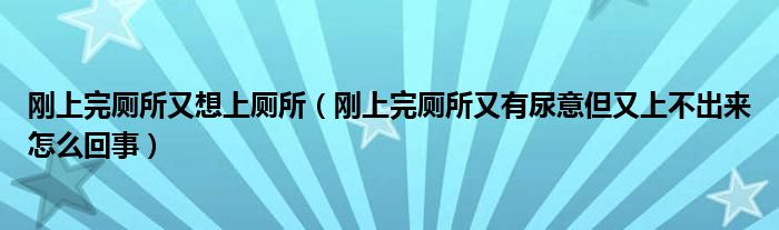 剛上完廁所又想上廁所（剛上完廁所又有尿意但又上不出來怎么回事）