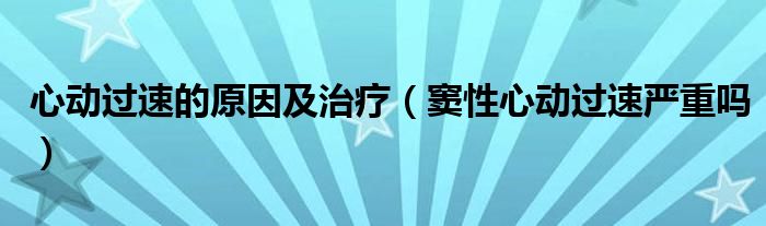 心動過速的原因及治療（竇性心動過速嚴(yán)重嗎）