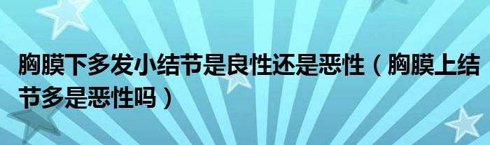 胸膜下多發(fā)小結節(jié)是良性還是惡性（胸膜上結節(jié)多是惡性嗎）