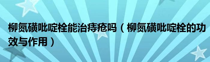 柳氮磺吡啶栓能治痔瘡嗎（柳氮磺吡啶栓的功效與作用）