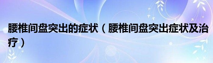 腰椎間盤突出的癥狀（腰椎間盤突出癥狀及治療）