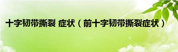 十字韌帶撕裂 癥狀（前十字韌帶撕裂癥狀）