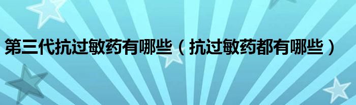 第三代抗過(guò)敏藥有哪些（抗過(guò)敏藥都有哪些）