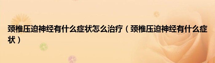 頸椎壓迫神經(jīng)有什么癥狀怎么治療（頸椎壓迫神經(jīng)有什么癥狀）