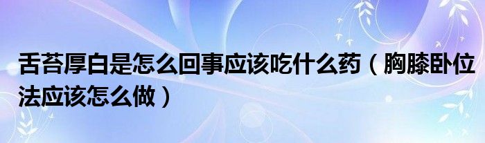 舌苔厚白是怎么回事應(yīng)該吃什么藥（胸膝臥位法應(yīng)該怎么做）