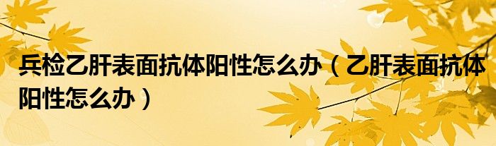 兵檢乙肝表面抗體陽(yáng)性怎么辦（乙肝表面抗體陽(yáng)性怎么辦）