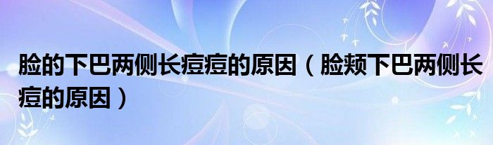 臉的下巴兩側(cè)長痘痘的原因（臉頰下巴兩側(cè)長痘的原因）