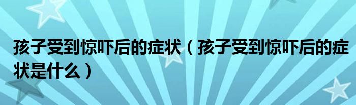 孩子受到驚嚇后的癥狀（孩子受到驚嚇后的癥狀是什么）