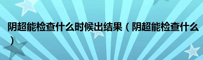 陰超能檢查什么時候出結(jié)果（陰超能檢查什么）