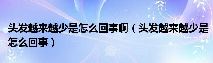 頭發(fā)越來越少是怎么回事?。^發(fā)越來越少是怎么回事）