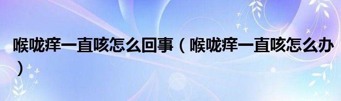 喉嚨癢一直咳怎么回事（喉嚨癢一直咳怎么辦）