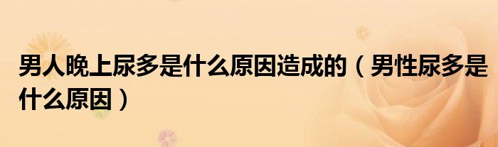 男人晚上尿多是什么原因造成的（男性尿多是什么原因）