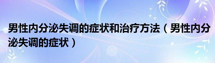 男性?xún)?nèi)分泌失調(diào)的癥狀和治療方法（男性?xún)?nèi)分泌失調(diào)的癥狀）