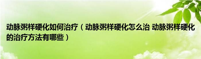 動脈粥樣硬化如何治療（動脈粥樣硬化怎么治 動脈粥樣硬化的治療方法有哪些）