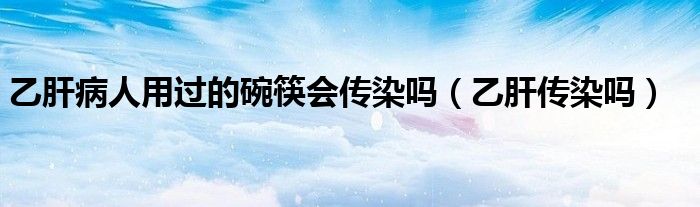 乙肝病人用過(guò)的碗筷會(huì)傳染嗎（乙肝傳染嗎）