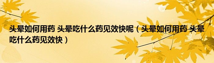 頭暈如何用藥 頭暈吃什么藥見效快呢（頭暈如何用藥 頭暈吃什么藥見效快）