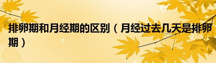 排卵期和月經(jīng)期的區(qū)別（月經(jīng)過去幾天是排卵期）