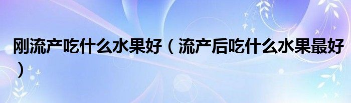 剛流產吃什么水果好（流產后吃什么水果最好）