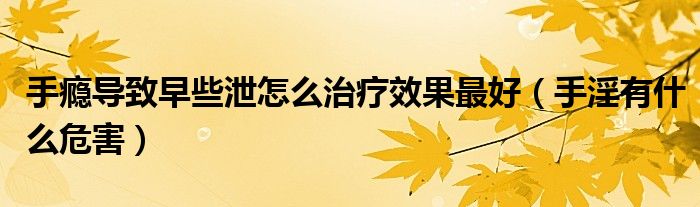 手癮導(dǎo)致早些泄怎么治療效果最好（手淫有什么危害）