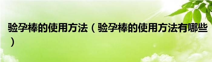 驗孕棒的使用方法（驗孕棒的使用方法有哪些）