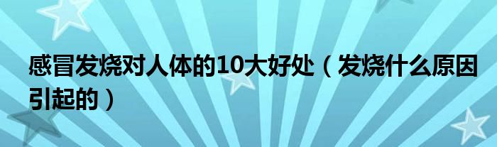 感冒發(fā)燒對(duì)人體的10大好處（發(fā)燒什么原因引起的）