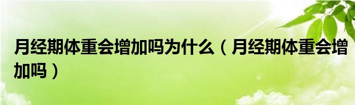 月經(jīng)期體重會(huì)增加嗎為什么（月經(jīng)期體重會(huì)增加嗎）