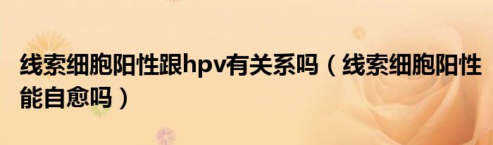 線索細(xì)胞陽性跟hpv有關(guān)系嗎（線索細(xì)胞陽性能自愈嗎）