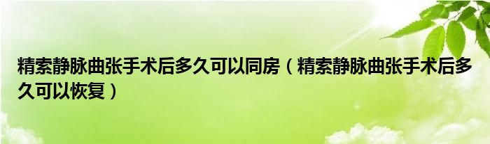 精索靜脈曲張手術(shù)后多久可以同房（精索靜脈曲張手術(shù)后多久可以恢復(fù)）