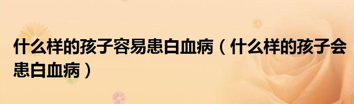 什么樣的孩子容易患白血?。ㄊ裁礃拥暮⒆訒?huì)患白血?。? /></span>
		<span id=