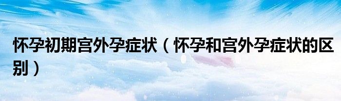 懷孕初期宮外孕癥狀（懷孕和宮外孕癥狀的區(qū)別）