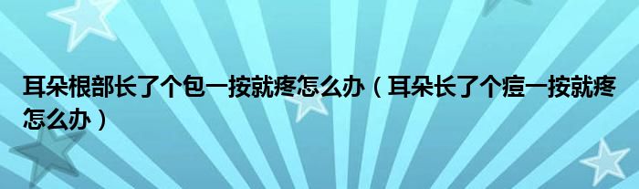 耳朵根部長了個包一按就疼怎么辦（耳朵長了個痘一按就疼怎么辦）