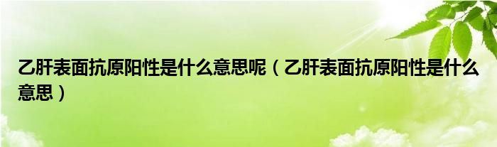 乙肝表面抗原陽(yáng)性是什么意思呢（乙肝表面抗原陽(yáng)性是什么意思）