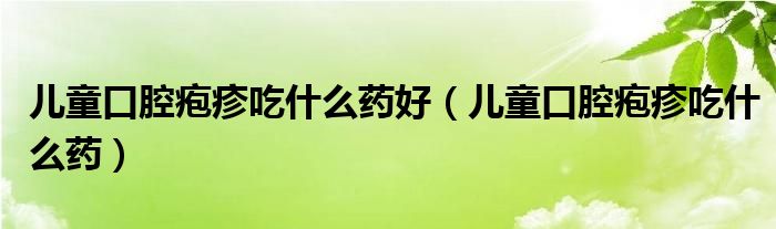 兒童口腔皰疹吃什么藥好（兒童口腔皰疹吃什么藥）