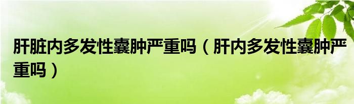 肝臟內(nèi)多發(fā)性囊腫嚴重嗎（肝內(nèi)多發(fā)性囊腫嚴重嗎）